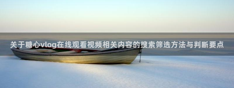 糖心love:关于糖心vlog在线观看视频相关内容的搜索筛选方法与判断要点