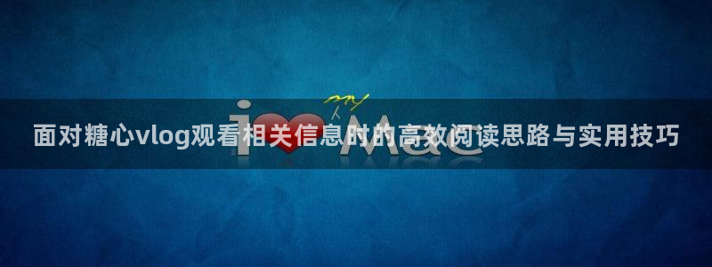 糖心免费版下载:面对糖心vlog观看相关信息时的高效阅读思路与实用技巧