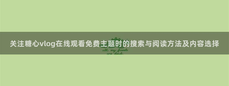 糖心免费版破解:关注糖心vlog在线观看免费主题时的搜索与阅读方法及内容选择