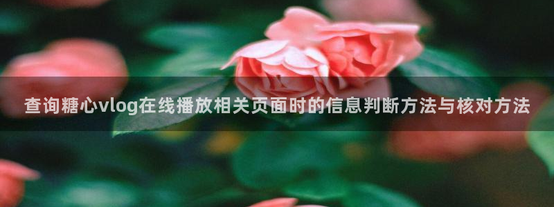 糖心vlog桥本香菜:查询糖心vlog在线播放相关页面时的信息判断方法与核对方法